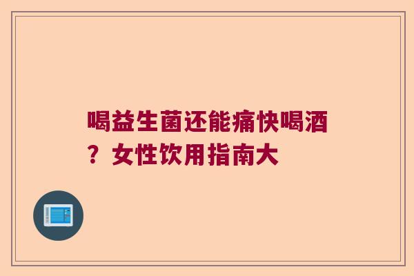喝益生菌还能痛快喝酒？女性饮用指南大