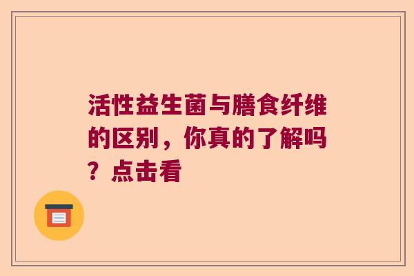 活性益生菌与膳食纤维的区别，你真的了解吗？点击看