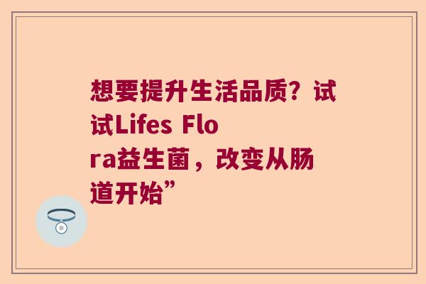 想要提升生活品质？试试Lifes Flora益生菌，改变从肠道开始”