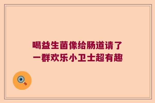 喝益生菌像给肠道请了一群欢乐小卫士超有趣 喝益生菌像给肠道请了一群欢乐小卫士超有趣