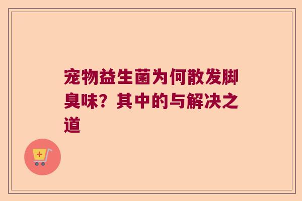 宠物益生菌为何散发脚臭味？其中的与解决之道