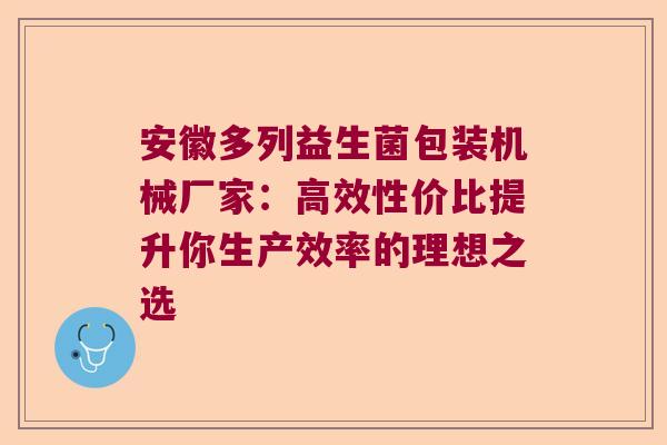 安徽多列益生菌包装机械厂家:高效性价比提升你生产效率的理想之选 安徽多列益生菌包装机械厂家:高效性价比提升你生产效率的理想之选