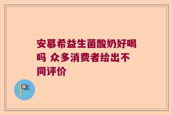 安慕希益生菌酸奶好喝吗 众多消费者给出不同评价