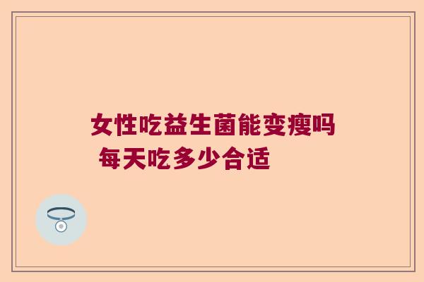 女性吃益生菌能变瘦吗 每天吃多少合适 女性吃益生菌能变瘦吗 每天吃多少合适