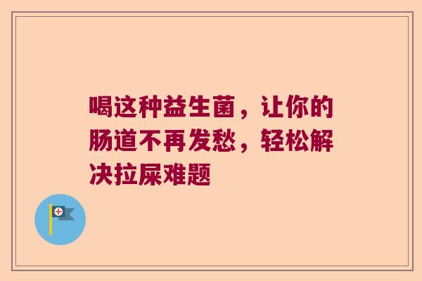 喝这种益生菌,让你的肠道不再发愁,轻松解决拉屎难题 喝这种益生菌,让你的肠道不再发愁,轻松解决拉屎难题