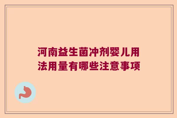 河南益生菌冲剂婴儿用法用量有哪些注意事项 河南益生菌冲剂婴儿用法用量有哪些注意事项