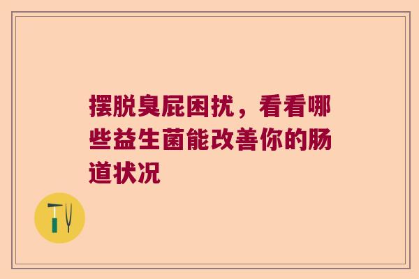 摆脱臭屁困扰，看看哪些益生菌能改善你的肠道状况