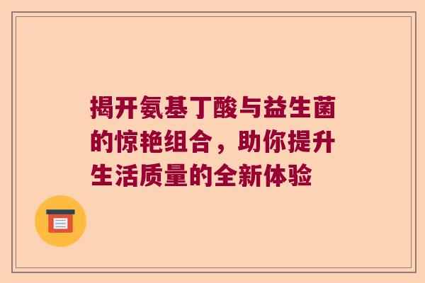 揭开氨基丁酸与益生菌的惊艳组合，助你提升生活质量的全新体验