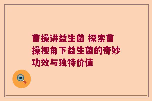 曹操讲益生菌 探索曹操视角下益生菌的奇妙功效与独特价值