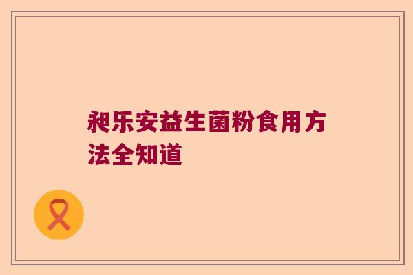 昶乐安益生菌粉食用方法全知道 昶乐安益生菌粉食用方法全知道