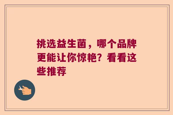 挑选益生菌,哪个品牌更能让你惊艳?看看这些推荐 挑选益生菌,哪个品牌更能让你惊艳?看看这些推荐