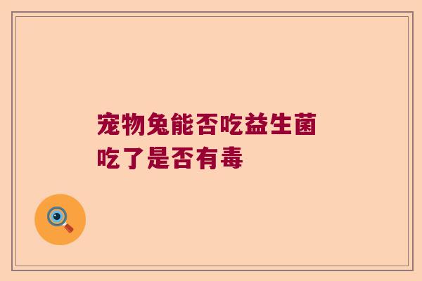 宠物兔能否吃益生菌 吃了是否有毒 宠物兔能否吃益生菌 吃了是否有毒