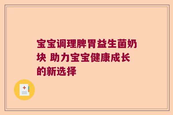 宝宝调理脾胃益生菌奶块 助力宝宝健康成长的新选择