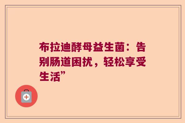 布拉迪酵母益生菌：告别肠道困扰，轻松享受生活”
