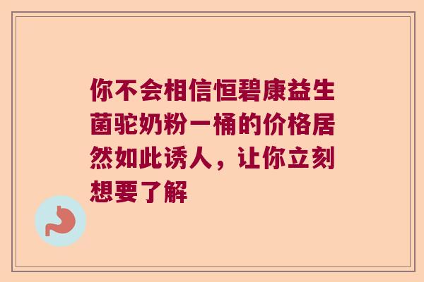 你不会相信恒碧康益生菌驼奶粉一桶的价格居然如此诱人，让你立刻想要了解