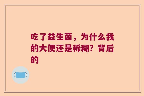 吃了益生菌,为什么我的大便还是稀糊?背后的 吃了益生菌,为什么我的大便还是稀糊?背后的