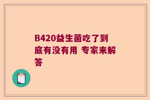 B420益生菌吃了到底有没有用 专家来解答 B420益生菌吃了到底有没有用 专家来解答