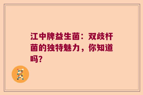 江中牌益生菌:双歧杆菌的独特魅力,你知道吗? 江中牌益生菌:双歧杆菌的独特魅力,你知道吗?