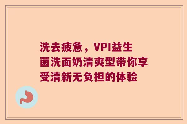 洗去疲惫，VPI益生菌洗面奶清爽型带你享受清新无负担的体验
