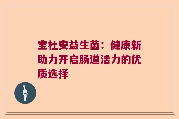 宝杜安益生菌：健康新助力开启肠道活力的优质选择