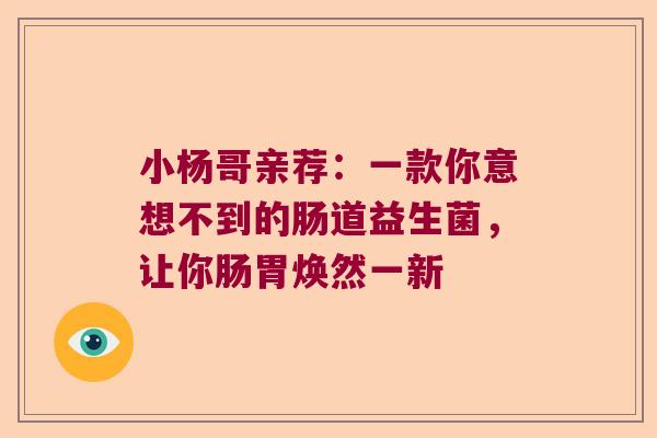 小杨哥亲荐:一款你意想不到的肠道益生菌,让你肠胃焕然一新 小杨哥亲荐:一款你意想不到的肠道益生菌,让你肠胃焕然一新