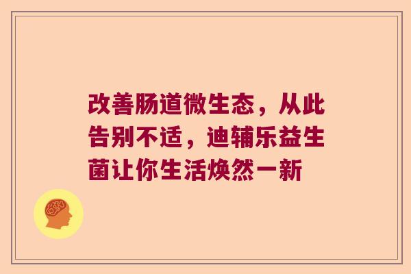 改善肠道微生态,从此告别不适,迪辅乐益生菌让你生活焕然一新 改善肠道微生态,从此告别不适,迪辅乐益生菌让你生活焕然一新