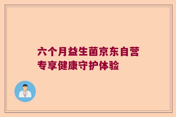 六个月益生菌京东自营专享健康守护体验 六个月益生菌京东自营专享健康守护体验