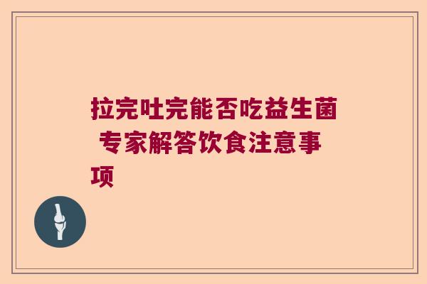 拉完吐完能否吃益生菌 专家解答饮食注意事项 拉完吐完能否吃益生菌 专家解答饮食注意事项