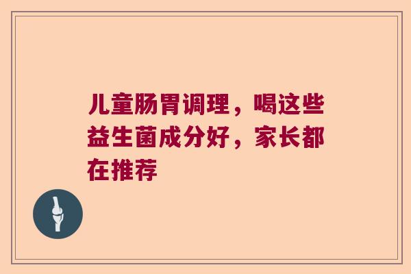 儿童肠胃调理,喝这些益生菌成分好,家长都在推荐 儿童肠胃调理,喝这些益生菌成分好,家长都在推荐