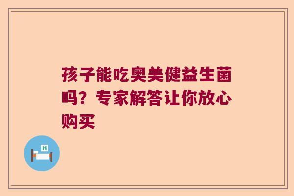 孩子能吃奥美健益生菌吗？专家解答让你放心购买