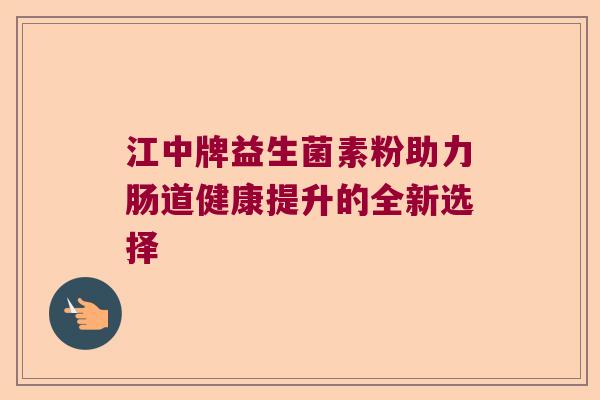 江中牌益生菌素粉助力肠道健康提升的全新选择 江中牌益生菌素粉助力肠道健康提升的全新选择