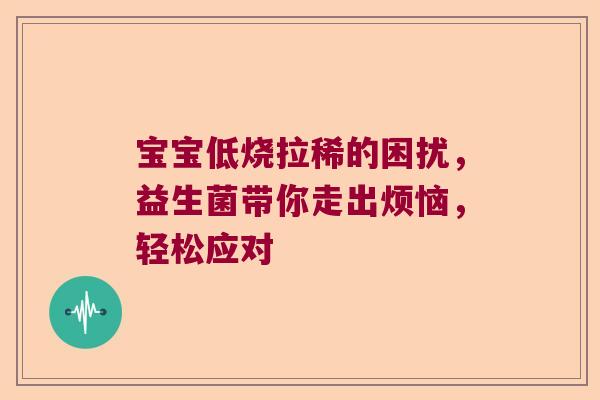 宝宝低烧拉稀的困扰,益生菌带你走出烦恼,轻松应对 宝宝低烧拉稀的困扰,益生菌带你走出烦恼,轻松应对