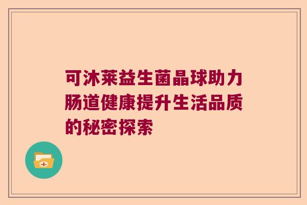 可沐莱益生菌晶球助力肠道健康提升生活品质的秘密探索 可沐莱益生菌晶球助力肠道健康提升生活品质的秘密探索