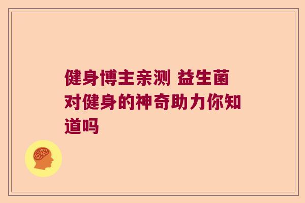 健身博主亲测 益生菌对健身的神奇助力你知道吗 健身博主亲测 益生菌对健身的神奇助力你知道吗