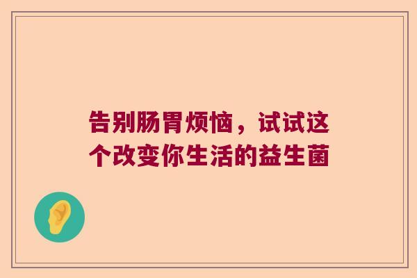 告别肠胃烦恼,试试这个改变你生活的益生菌 告别肠胃烦恼,试试这个改变你生活的益生菌