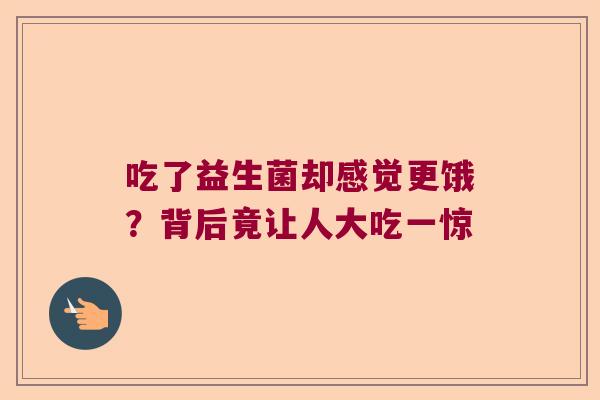 吃了益生菌却感觉更饿？背后竟让人大吃一惊