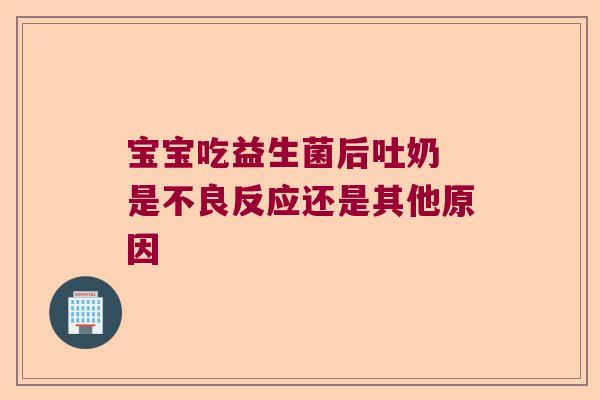 宝宝吃益生菌后吐奶 是不良反应还是其他原因 宝宝吃益生菌后吐奶 是不良反应还是其他原因