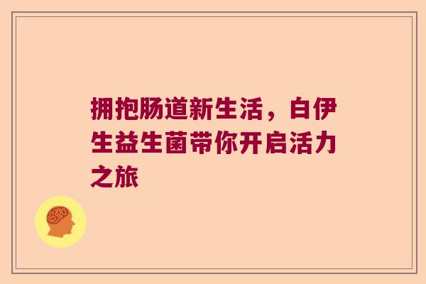 拥抱肠道新生活,白伊生益生菌带你开启活力之旅 拥抱肠道新生活,白伊生益生菌带你开启活力之旅