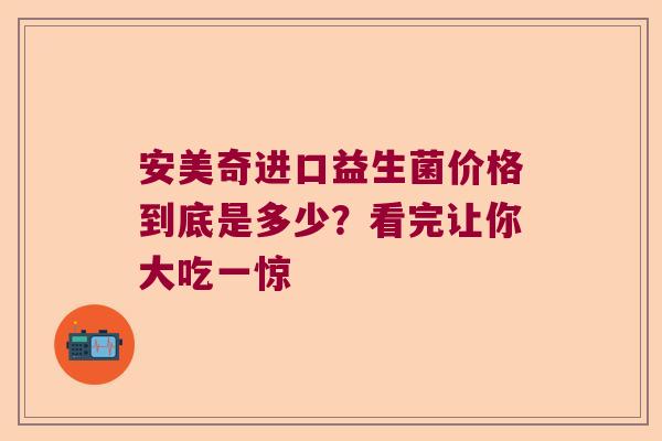 安美奇进口益生菌价格到底是多少？看完让你大吃一惊