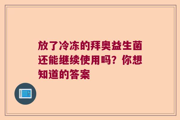 放了冷冻的拜奥益生菌还能继续使用吗?你想知道的答案 放了冷冻的拜奥益生菌还能继续使用吗?你想知道的答案