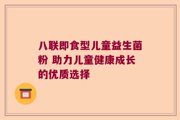 八联即食型儿童益生菌粉 助力儿童健康成长的优质选择