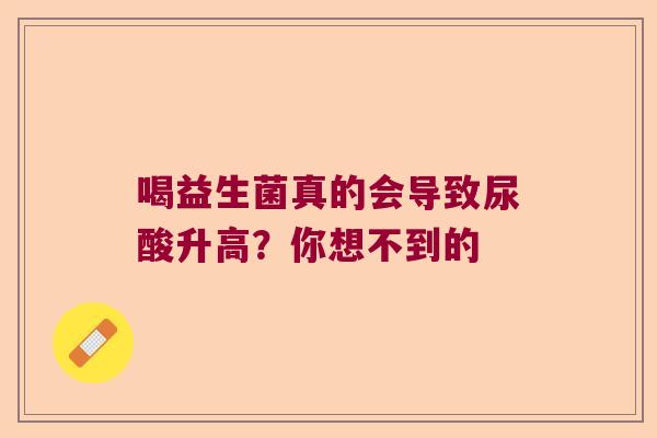 喝益生菌真的会导致尿酸升高?你想不到的 喝益生菌真的会导致尿酸升高?你想不到的