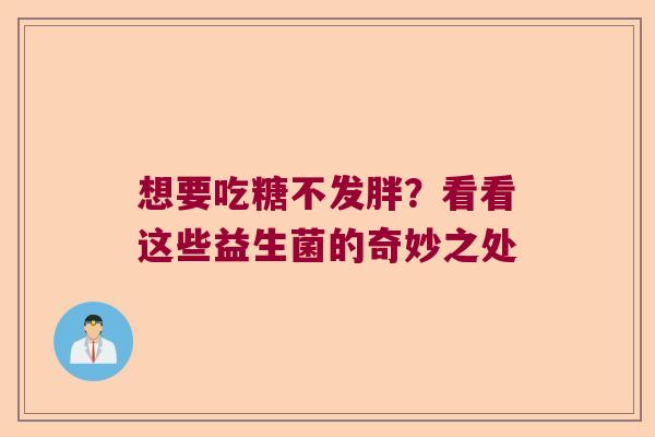 想要吃糖不发胖?看看这些益生菌的奇妙之处 想要吃糖不发胖?看看这些益生菌的奇妙之处
