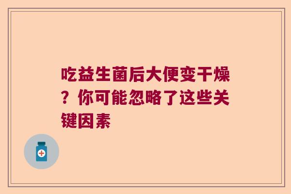 吃益生菌后大便变干燥?你可能忽略了这些关键因素 吃益生菌后大便变干燥?你可能忽略了这些关键因素