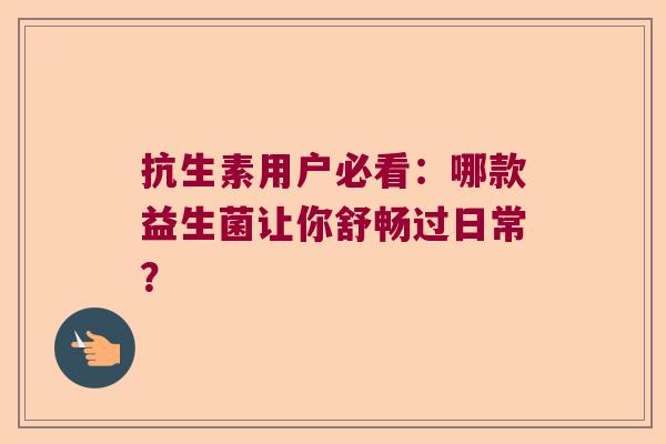 抗生素用户必看：哪款益生菌让你舒畅过日常？