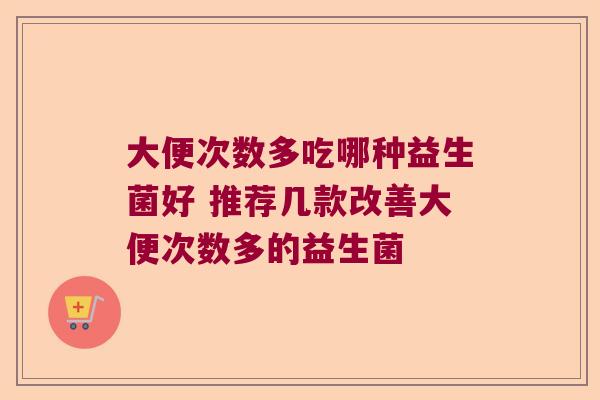 大便次数多吃哪种益生菌好 推荐几款改善大便次数多的益生菌 大便次数多吃哪种益生菌好 推荐几款改善大便次数多的益生菌