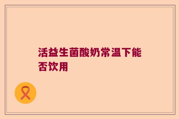 活益生菌酸奶常温下能否饮用 活益生菌酸奶常温下能否饮用