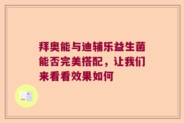 拜奥能与迪辅乐益生菌能否完美搭配,让我们来看看效果如何 拜奥能与迪辅乐益生菌能否完美搭配,让我们来看看效果如何
