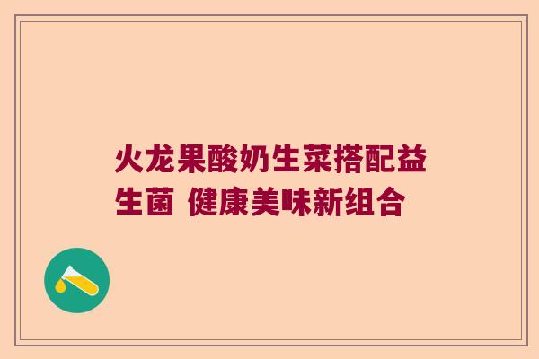 火龙果酸奶生菜搭配益生菌 健康美味新组合 火龙果酸奶生菜搭配益生菌 健康美味新组合
