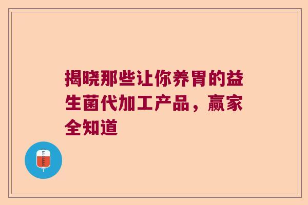 揭晓那些让你养胃的益生菌代加工产品，赢家全知道